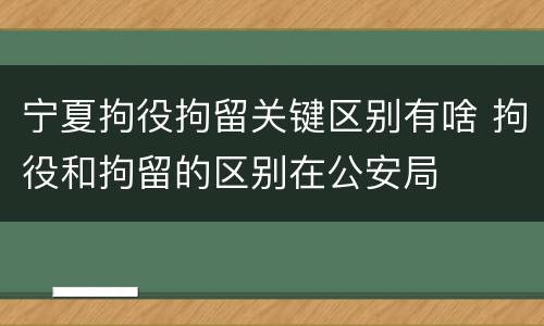 宁夏拘役拘留关键区别有啥 拘役和拘留的区别在公安局