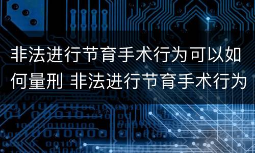 非法进行节育手术行为可以如何量刑 非法进行节育手术行为可以如何量刑