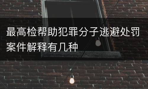 最高检帮助犯罪分子逃避处罚案件解释有几种