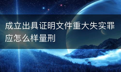 成立出具证明文件重大失实罪应怎么样量刑