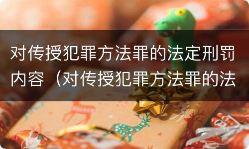 对传授犯罪方法罪的法定刑罚内容（对传授犯罪方法罪的法定刑罚内容是）