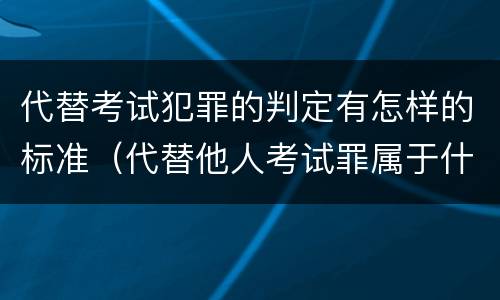 代替考试犯罪的判定有怎样的标准（代替他人考试罪属于什么类犯罪）