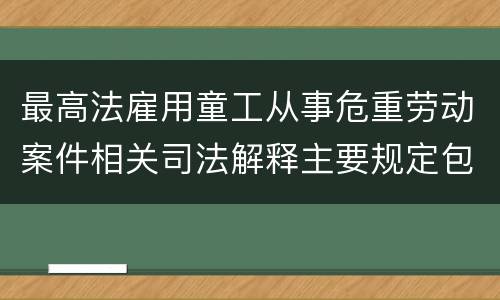 最高法雇用童工从事危重劳动案件相关司法解释主要规定包括什么