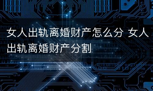 女人出轨离婚财产怎么分 女人出轨离婚财产分割