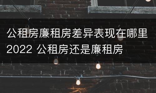 公租房廉租房差异表现在哪里2022 公租房还是廉租房