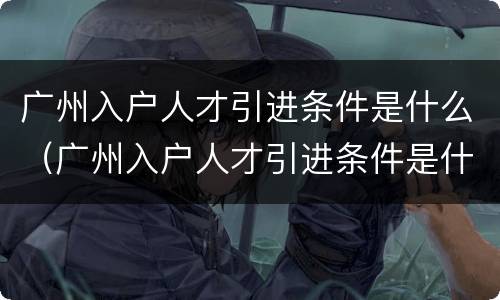 广州入户人才引进条件是什么（广州入户人才引进条件是什么呢）