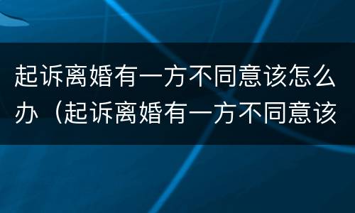 起诉离婚有一方不同意该怎么办（起诉离婚有一方不同意该怎么办理）