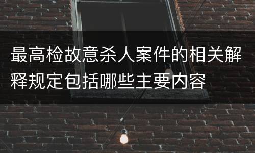 最高检故意杀人案件的相关解释规定包括哪些主要内容