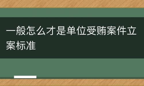 一般怎么才是单位受贿案件立案标准