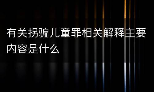 有关拐骗儿童罪相关解释主要内容是什么