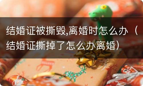 结婚证被撕毁,离婚时怎么办（结婚证撕掉了怎么办离婚）
