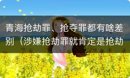 青海抢劫罪、抢夺罪都有啥差别（涉嫌抢劫罪就肯定是抢劫罪吗）