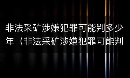 非法采矿涉嫌犯罪可能判多少年（非法采矿涉嫌犯罪可能判多少年以上）