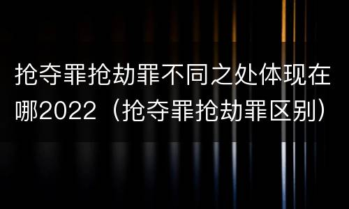 抢夺罪抢劫罪不同之处体现在哪2022（抢夺罪抢劫罪区别）