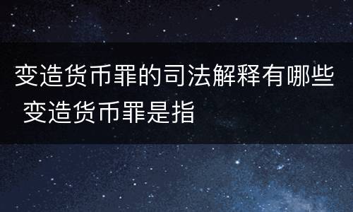 变造货币罪的司法解释有哪些 变造货币罪是指