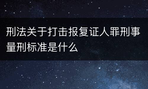 刑法关于打击报复证人罪刑事量刑标准是什么
