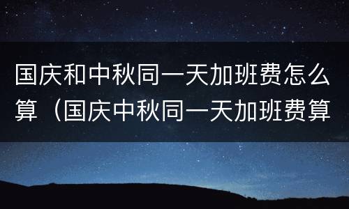 国庆和中秋同一天加班费怎么算（国庆中秋同一天加班费算几天）