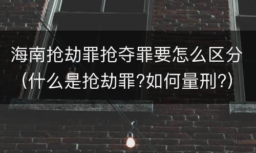 海南抢劫罪抢夺罪要怎么区分（什么是抢劫罪?如何量刑?）