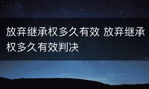 放弃继承权多久有效 放弃继承权多久有效判决