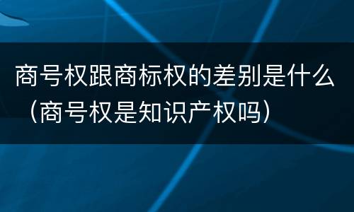 商号权跟商标权的差别是什么（商号权是知识产权吗）