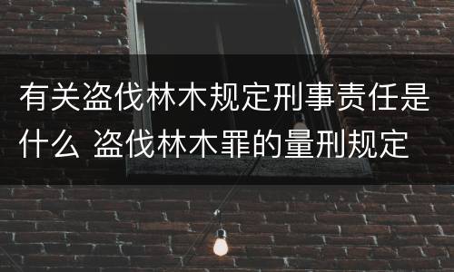 有关盗伐林木规定刑事责任是什么 盗伐林木罪的量刑规定