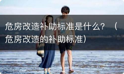 危房改造补助标准是什么？（危房改造的补助标准）
