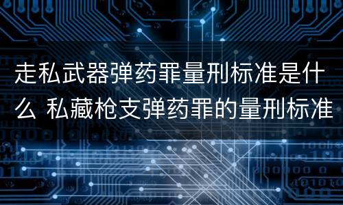 走私武器弹药罪量刑标准是什么 私藏枪支弹药罪的量刑标准