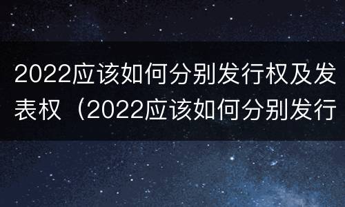 2022应该如何分别发行权及发表权（2022应该如何分别发行权及发表权呢）