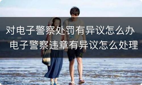 对电子警察处罚有异议怎么办 电子警察违章有异议怎么处理