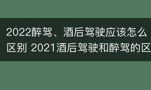 2022醉驾、酒后驾驶应该怎么区别 2021酒后驾驶和醉驾的区别