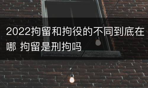 2022拘留和拘役的不同到底在哪 拘留是刑拘吗