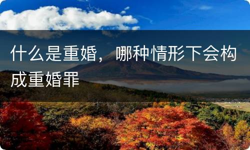 什么是重婚，哪种情形下会构成重婚罪