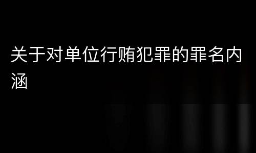 关于对单位行贿犯罪的罪名内涵