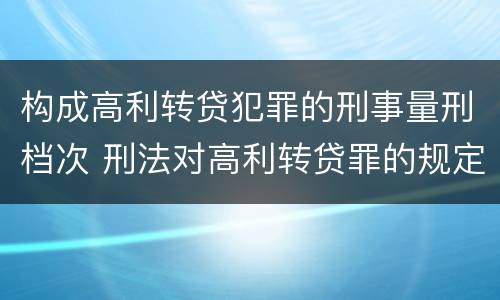 构成高利转贷犯罪的刑事量刑档次 刑法对高利转贷罪的规定
