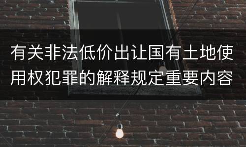 有关非法低价出让国有土地使用权犯罪的解释规定重要内容都有哪些