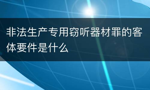 非法生产专用窃听器材罪的客体要件是什么