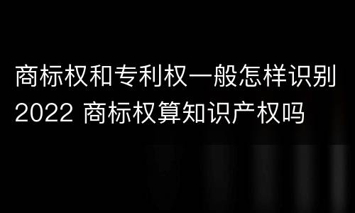 商标权和专利权一般怎样识别2022 商标权算知识产权吗