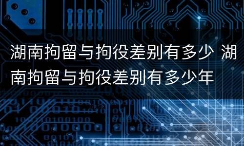 湖南拘留与拘役差别有多少 湖南拘留与拘役差别有多少年