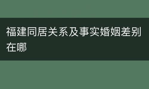 福建同居关系及事实婚姻差别在哪