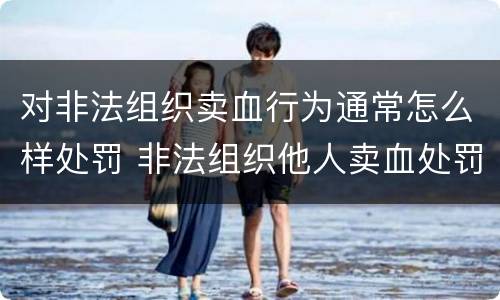 对非法组织卖血行为通常怎么样处罚 非法组织他人卖血处罚