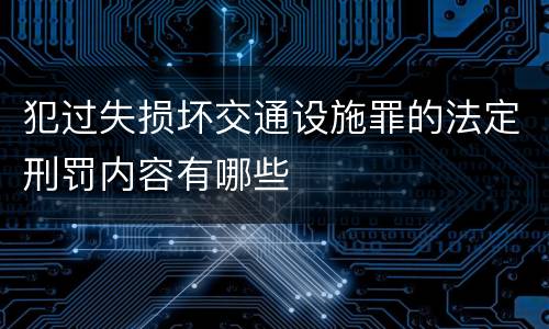 犯过失损坏交通设施罪的法定刑罚内容有哪些
