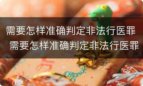需要怎样准确判定非法行医罪 需要怎样准确判定非法行医罪呢