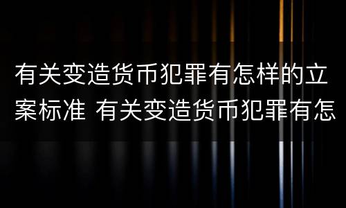 有关变造货币犯罪有怎样的立案标准 有关变造货币犯罪有怎样的立案标准规定