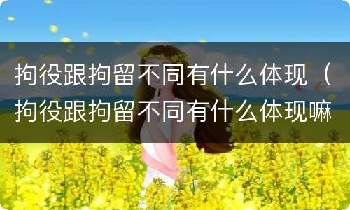拘役跟拘留不同有什么体现（拘役跟拘留不同有什么体现嘛）