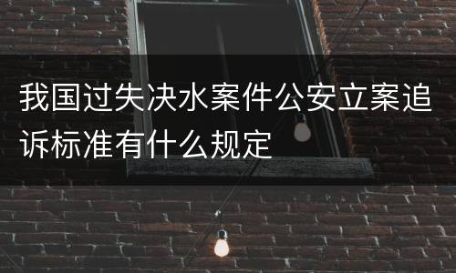 我国过失决水案件公安立案追诉标准有什么规定