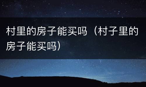 村里的房子能买吗（村子里的房子能买吗）