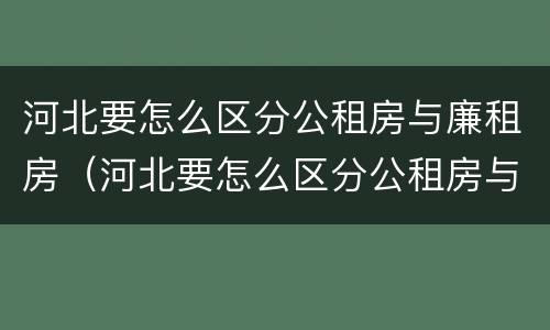 河北要怎么区分公租房与廉租房（河北要怎么区分公租房与廉租房的区别）