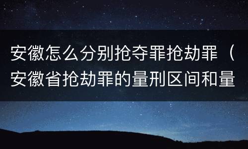 安徽怎么分别抢夺罪抢劫罪（安徽省抢劫罪的量刑区间和量刑情节）