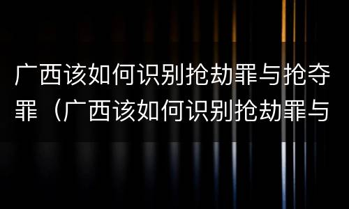 广西该如何识别抢劫罪与抢夺罪（广西该如何识别抢劫罪与抢夺罪）