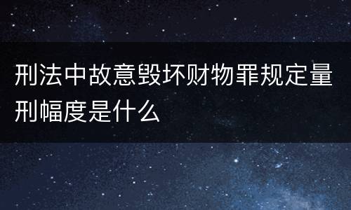 刑法中故意毁坏财物罪规定量刑幅度是什么